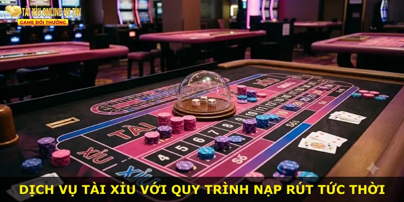 Dịch vụ tài xỉu với quy trình nạp rút tức thời