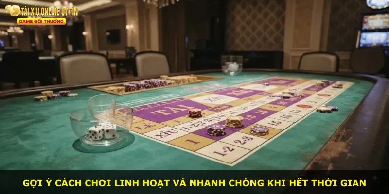 Gợi ý cách chơi linh hoạt và nhanh chóng khi hết thời gian