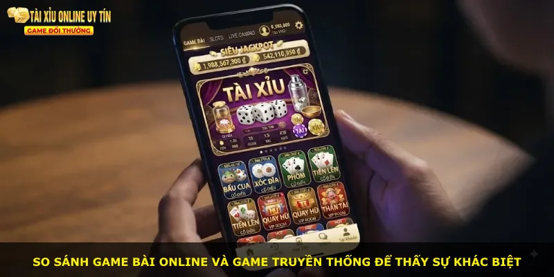 So sánh game bài online và game truyền thống để thấy sự khác biệt